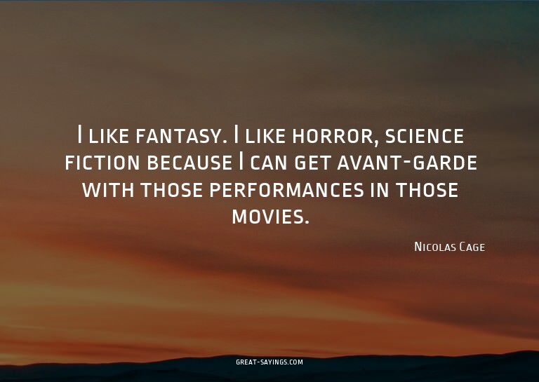 I like fantasy. I like horror, science fiction because