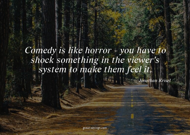 Comedy is like horror - you have to shock something in