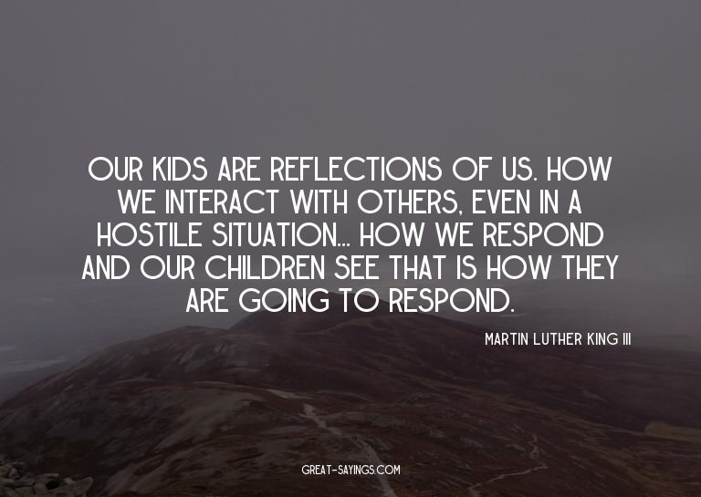 Our kids are reflections of us. How we interact with ot