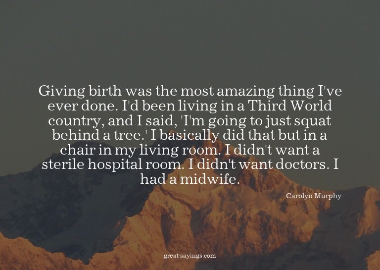 Giving birth was the most amazing thing I've ever done.