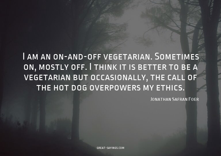 I am an on-and-off vegetarian. Sometimes on, mostly off