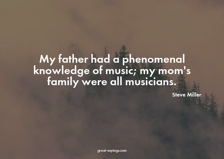 My father had a phenomenal knowledge of music; my mom's