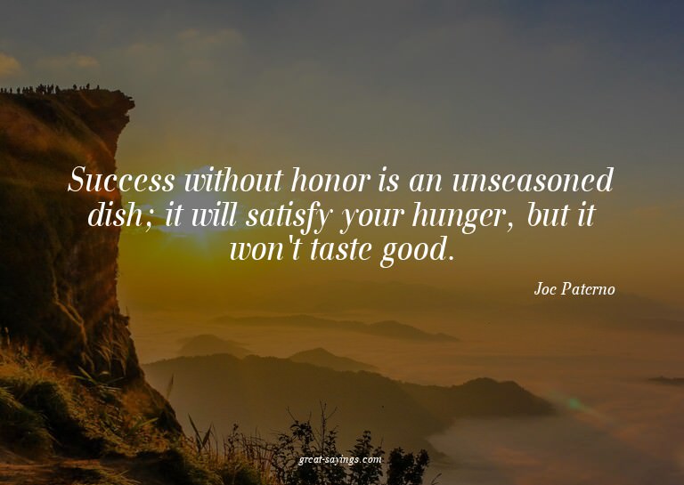 Success without honor is an unseasoned dish; it will sa