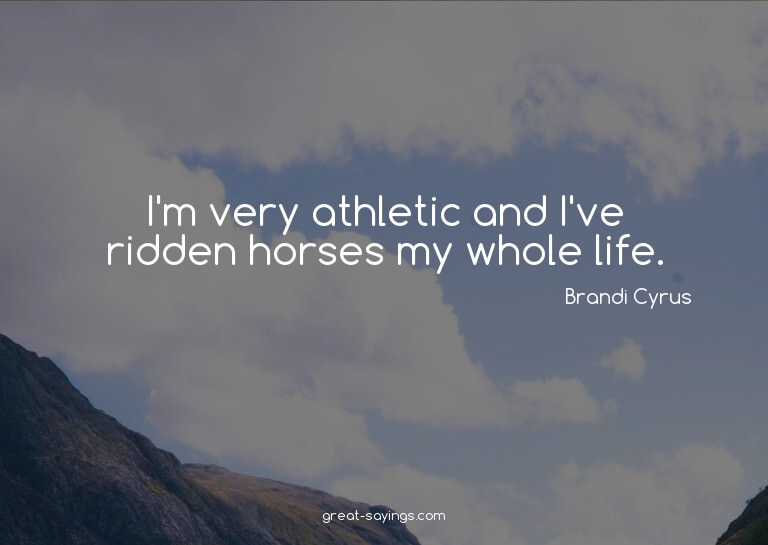 I'm very athletic and I've ridden horses my whole life.