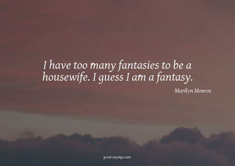 I have too many fantasies to be a housewife. I guess I