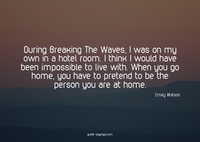 During Breaking The Waves, I was on my own in a hotel r
