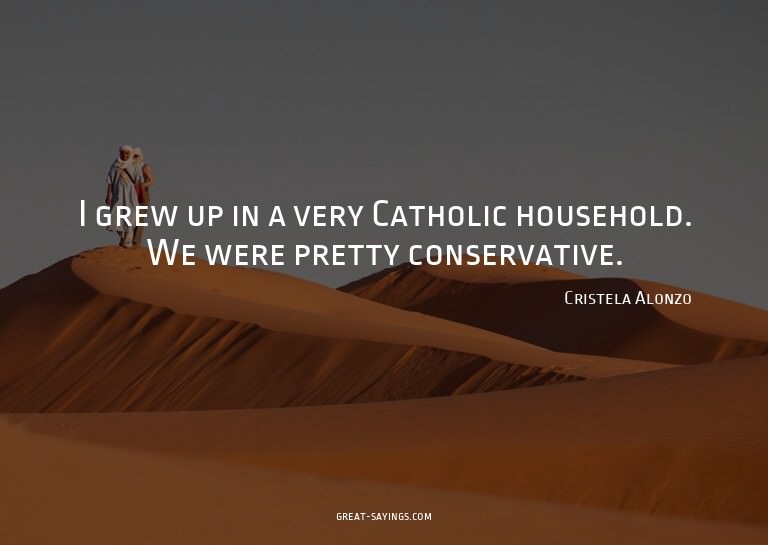 I grew up in a very Catholic household. We were pretty