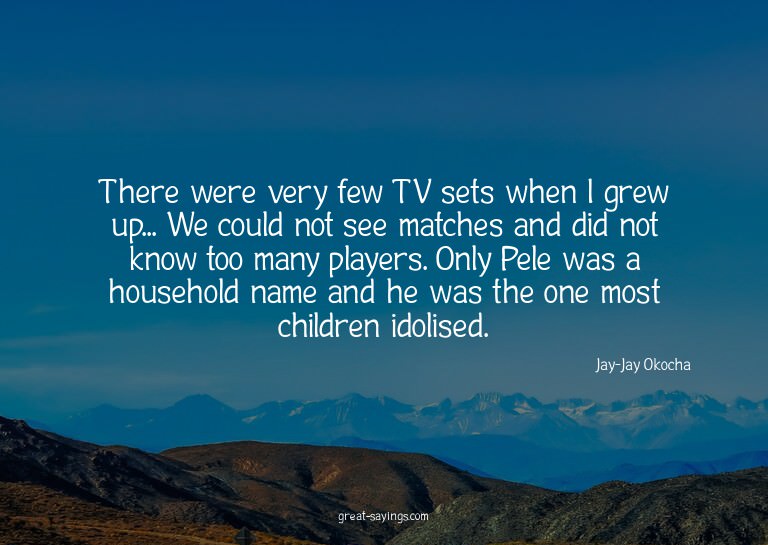 There were very few TV sets when I grew up... We could