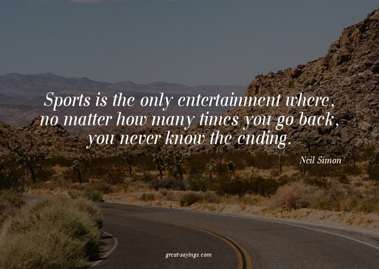 Sports is the only entertainment where, no matter how m