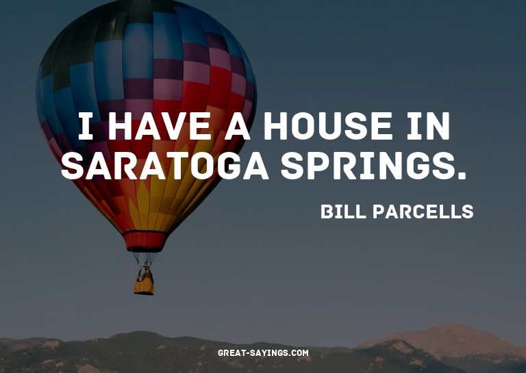 I have a house in Saratoga Springs.

