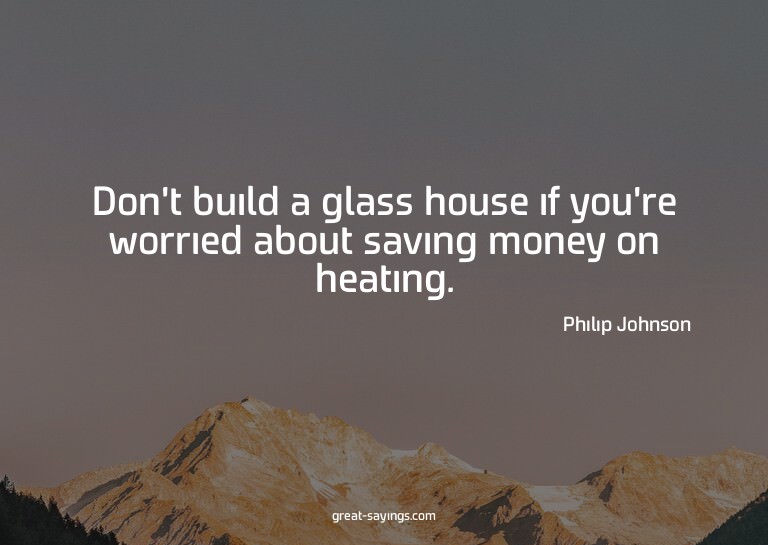 Don't build a glass house if you're worried about savin