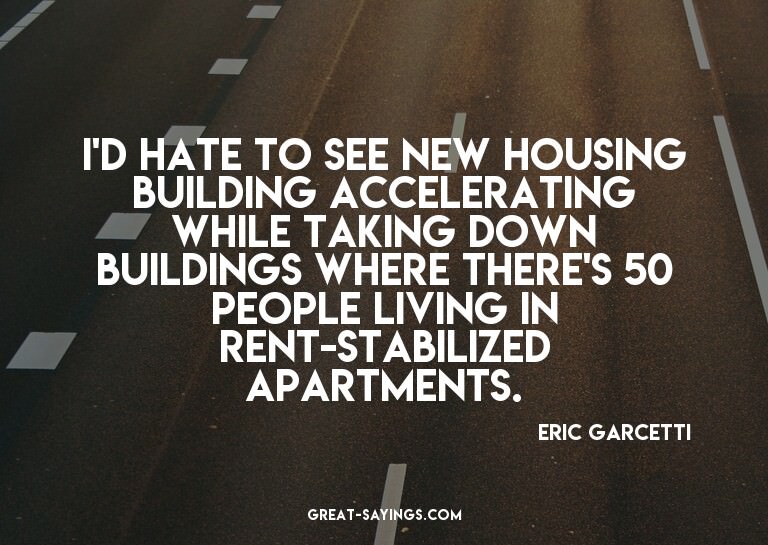 I'd hate to see new housing building accelerating while