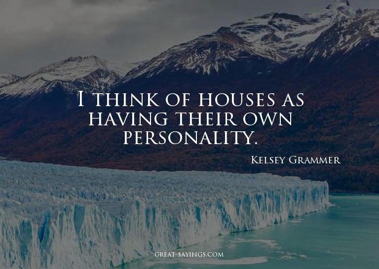 I think of houses as having their own personality.

