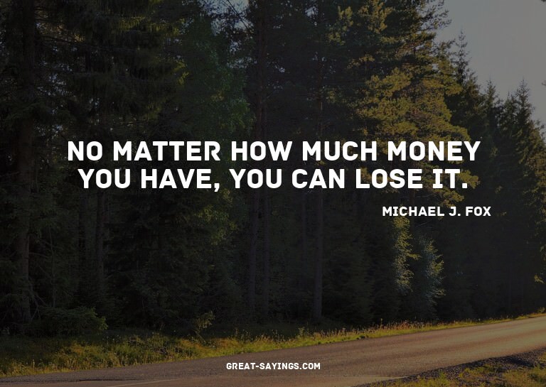 No matter how much money you have, you can lose it.

