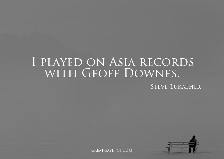 I played on Asia records with Geoff Downes.

