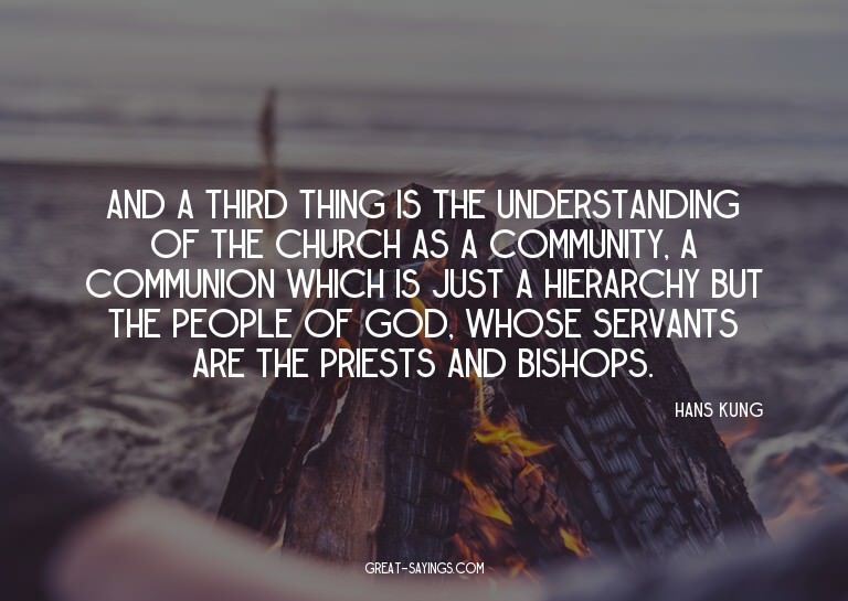 And a third thing is the understanding of the Church as