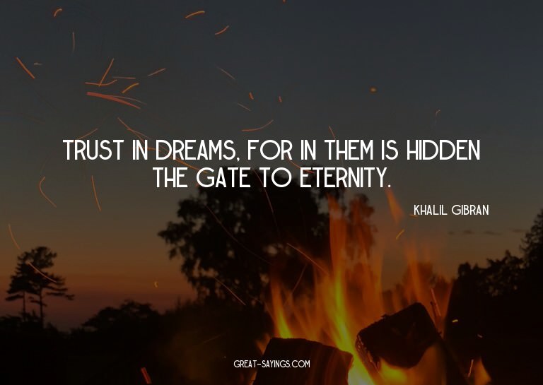 Trust in dreams, for in them is hidden the gate to eter