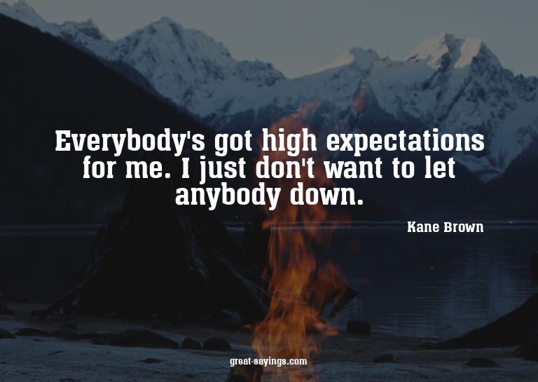 Everybody's got high expectations for me. I just don't