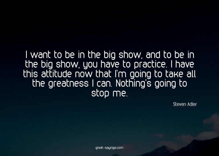 I want to be in the big show, and to be in the big show