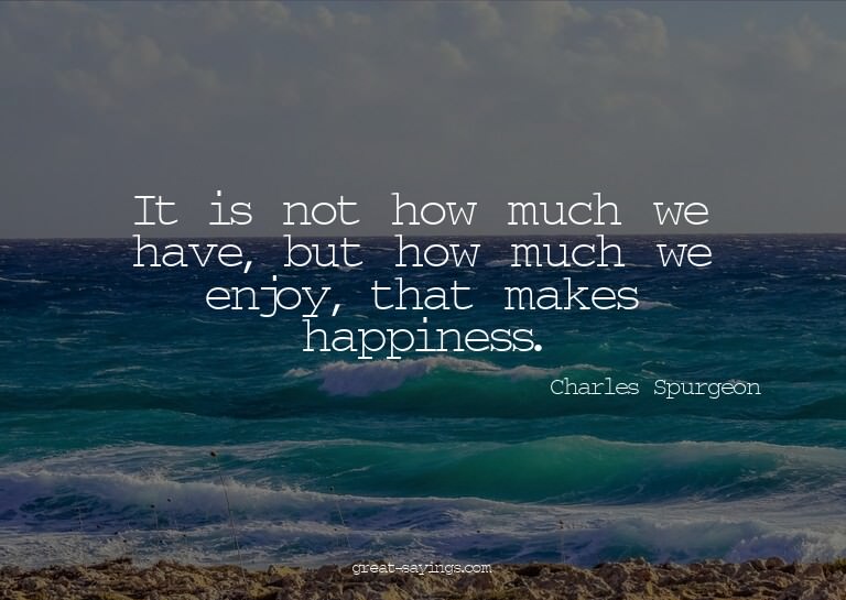 It is not how much we have, but how much we enjoy, that