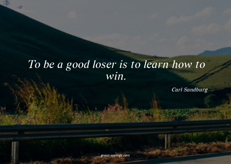 To be a good loser is to learn how to win.

