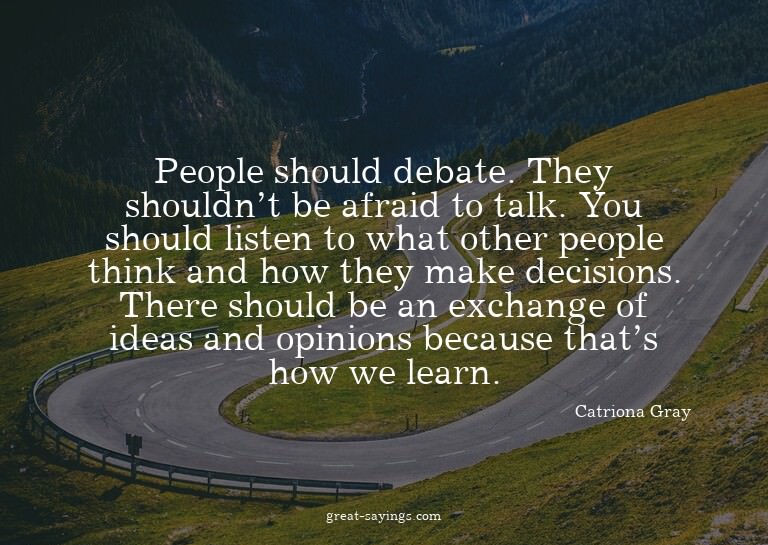 People should debate. They shouldn't be afraid to talk.