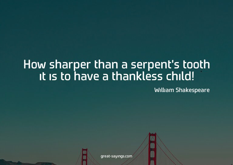 How sharper than a serpent's tooth it is to have a than