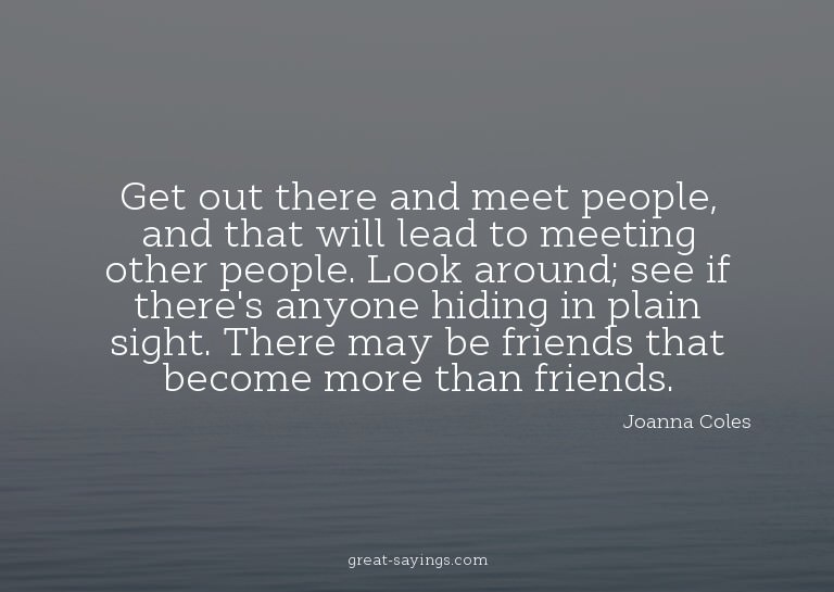 Get out there and meet people, and that will lead to me