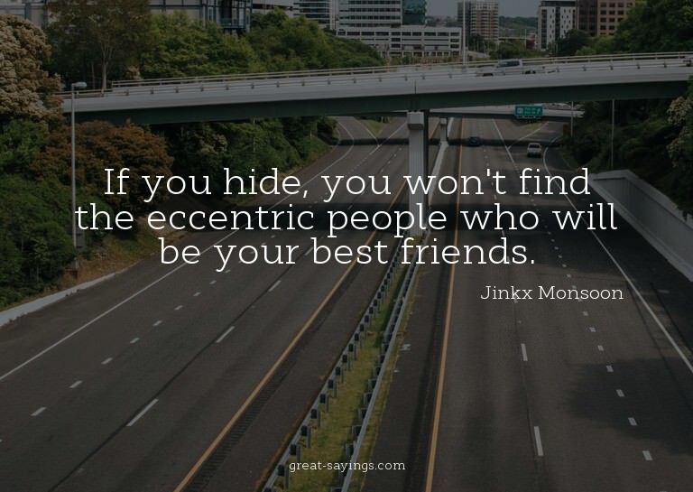 If you hide, you won't find the eccentric people who wi