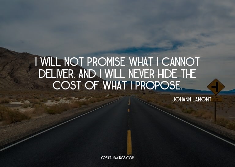 I will not promise what I cannot deliver. And I will ne