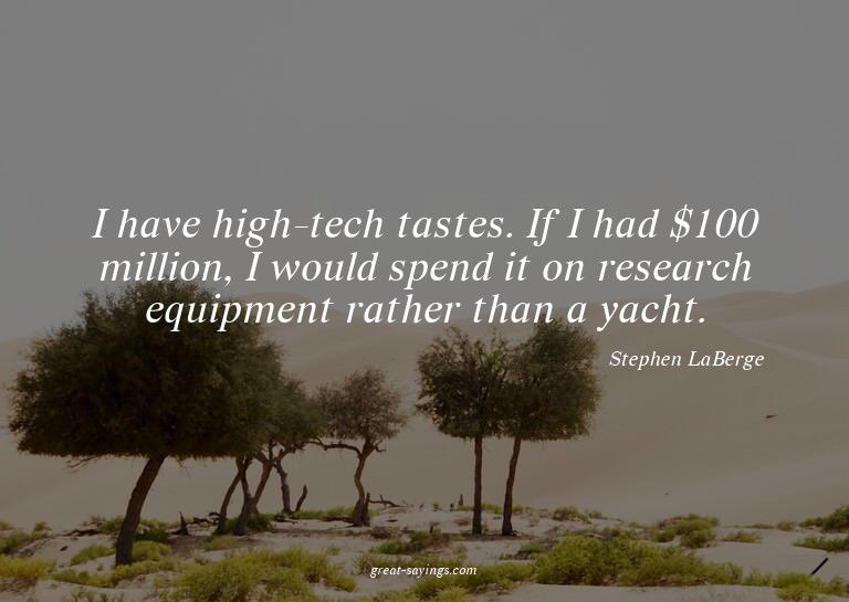 I have high-tech tastes. If I had $100 million, I would