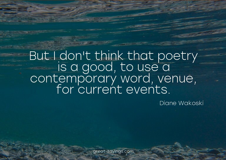 But I don't think that poetry is a good, to use a conte