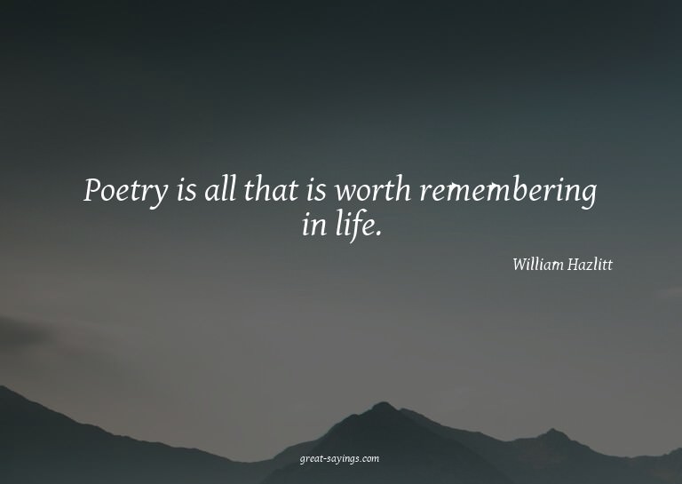 Poetry is all that is worth remembering in life.

