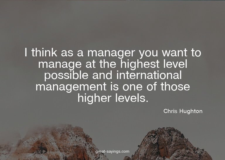 I think as a manager you want to manage at the highest
