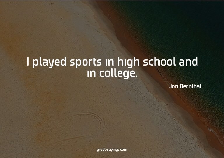 I played sports in high school and in college.

