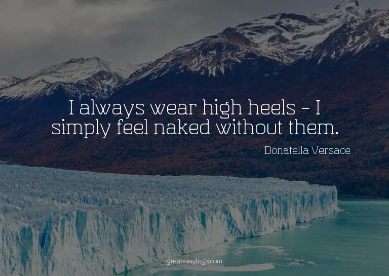 I always wear high heels - I simply feel naked without
