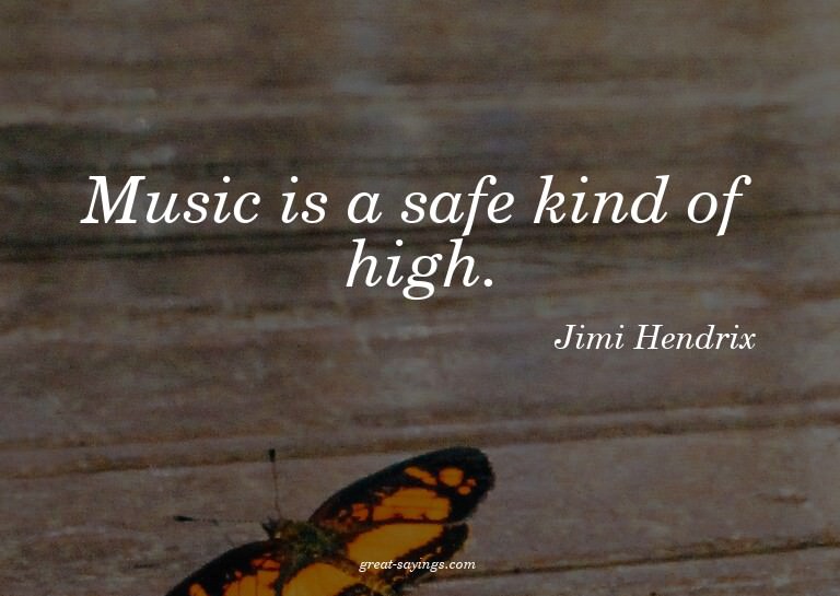 Music is a safe kind of high.

