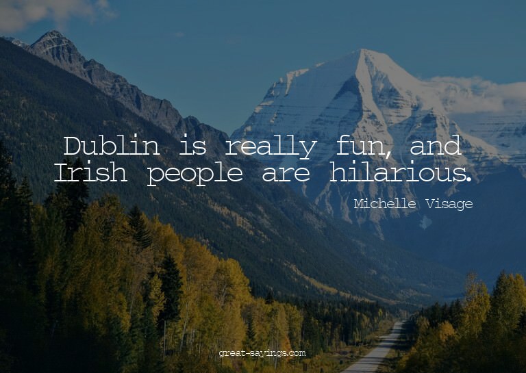 Dublin is really fun, and Irish people are hilarious.

