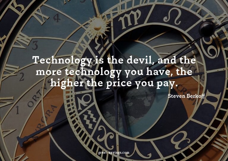 Technology is the devil, and the more technology you ha