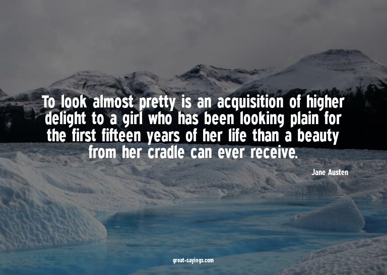 To look almost pretty is an acquisition of higher delig