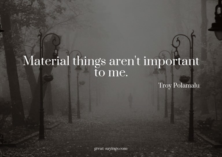Material things aren't important to me.

