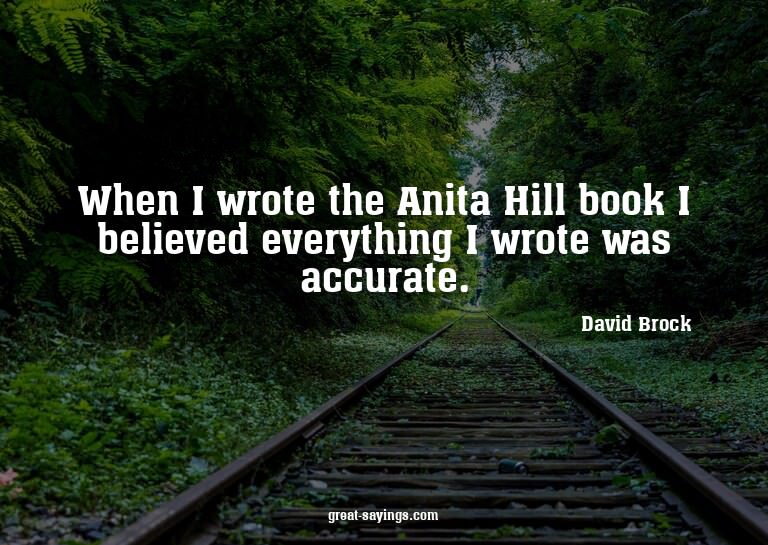 When I wrote the Anita Hill book I believed everything
