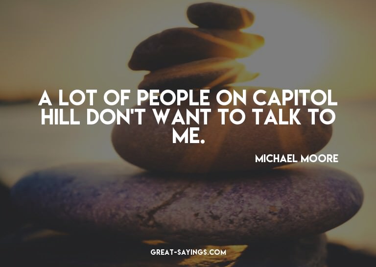 A lot of people on Capitol Hill don't want to talk to m