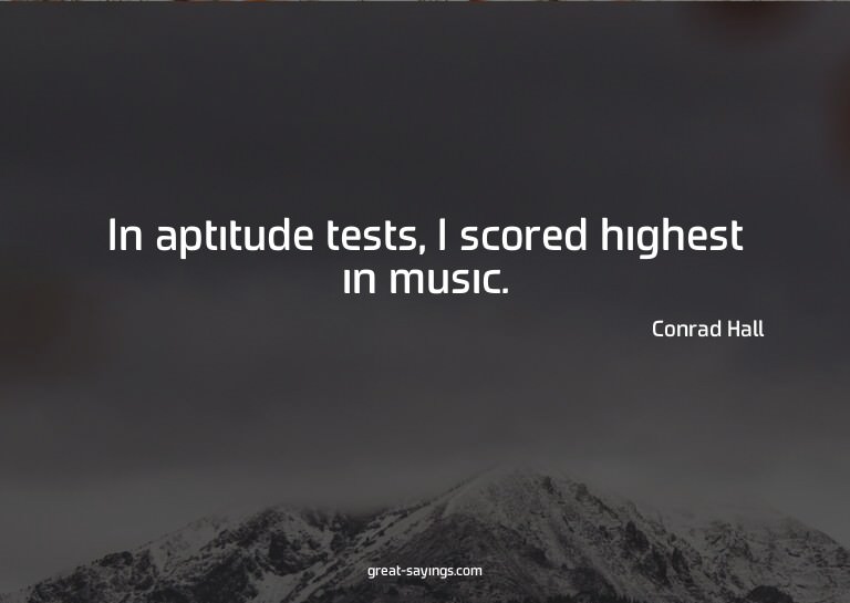 In aptitude tests, I scored highest in music.

