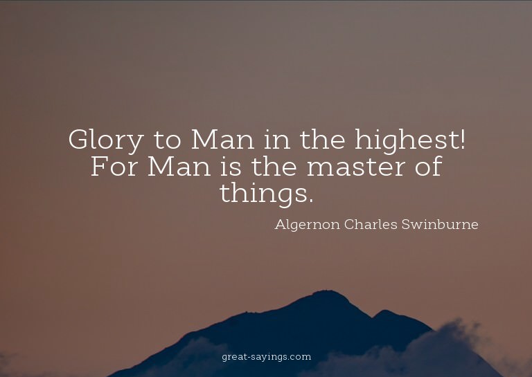 Glory to Man in the highest! For Man is the master of t