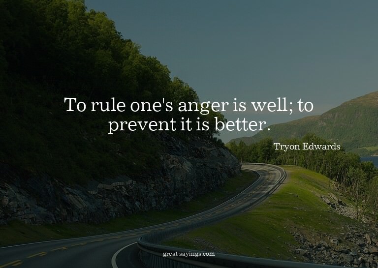 To rule one's anger is well; to prevent it is better.

