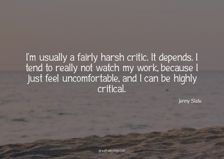 I'm usually a fairly harsh critic. It depends. I tend t