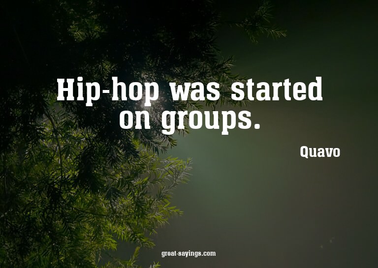 Hip-hop was started on groups.

