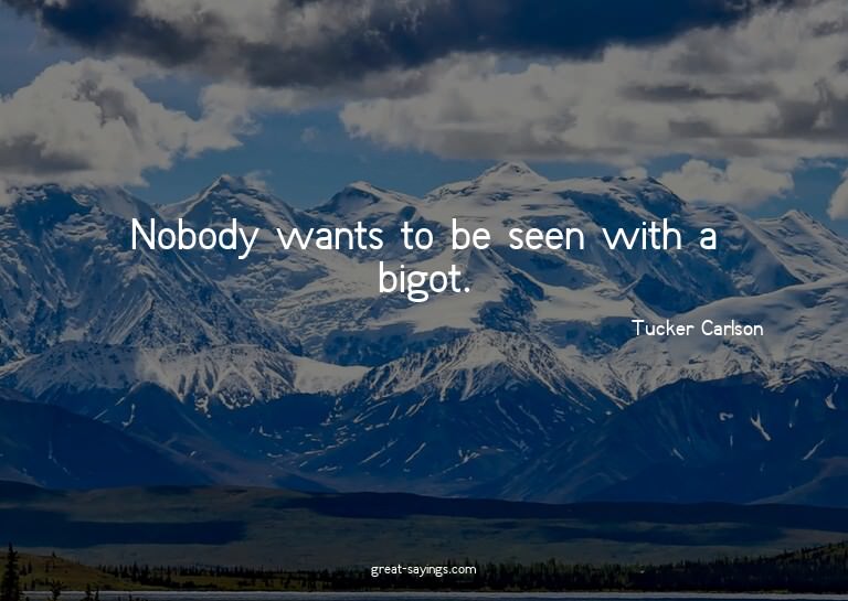 Nobody wants to be seen with a bigot.

