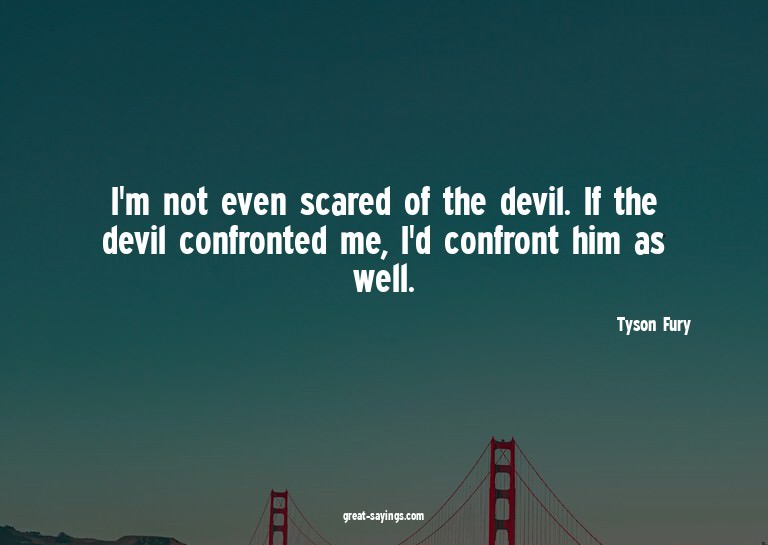 I'm not even scared of the devil. If the devil confront